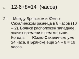 12-6+8=14 (часов) 2. Между Брянском и Южно-Сахалинском разница в 8 часов (10