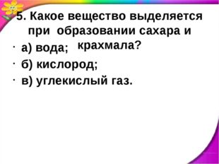 5. Какое вещество выделяется при образовании сахара и крахмала? а) вода; б) к