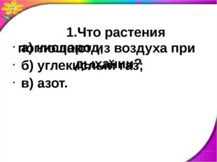 1.Что растения поглощают из воздуха при дыхании? а) кислород; б) углекислый