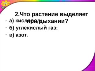  2.Что растение выделяет при дыхании? а) кислород; б) углекислый газ; в) азот. 