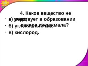   4. Какое вещество не участвует в образовании сахара и крахмала? а) вода; б)