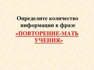  Определите количество информации в фразе «ПОВТОРЕНИЕ-МАТЬ УЧЕНИЯ» 