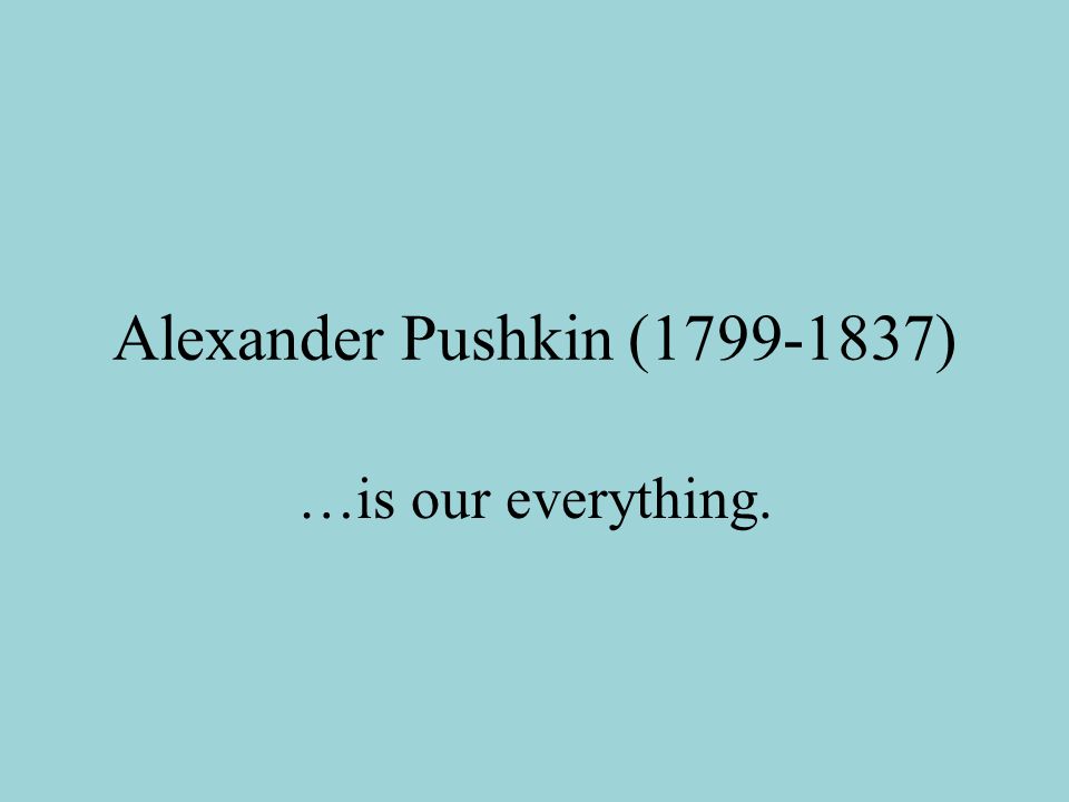 Alexander Pushkin ( ) …is our everything.