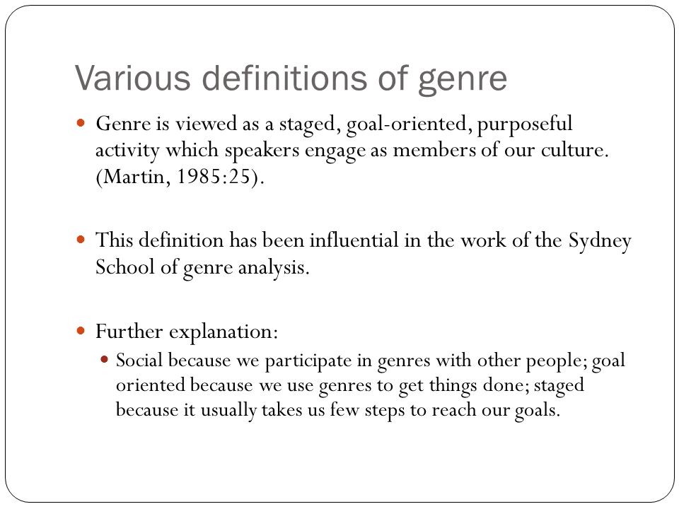 Various definitions of genre Genre is viewed as a staged, goal-oriented, purposeful activity which speakers engage as members of our culture.